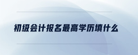 初級(jí)會(huì)計(jì)報(bào)名最高學(xué)歷填什么
