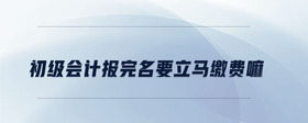 初級(jí)會(huì)計(jì)報(bào)完名要立馬繳費(fèi)嘛