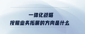 一體化戰(zhàn)略按照業(yè)務(wù)拓展的方向是什么