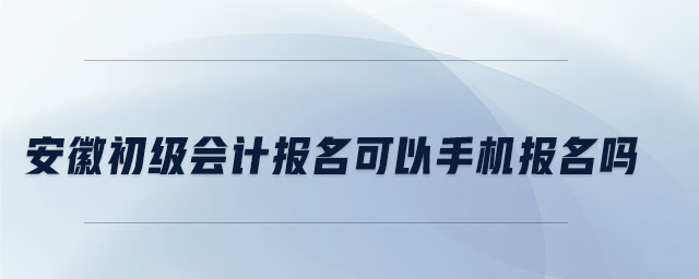 安徽初級(jí)會(huì)計(jì)報(bào)名可以手機(jī)報(bào)名嗎