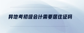 異地考初級(jí)會(huì)計(jì)需要居住證嗎