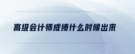 高級(jí)會(huì)計(jì)師成績(jī)什么時(shí)候出來(lái)
