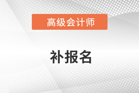 高級會(huì)計(jì)師補(bǔ)報(bào)名是什么時(shí)候？
