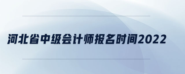 河北省中級(jí)會(huì)計(jì)師報(bào)名時(shí)間2022
