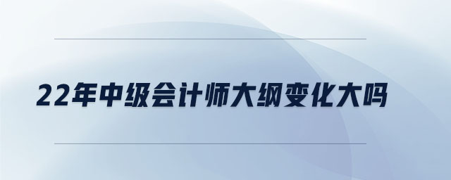 22年中級會計師大綱變化大嗎