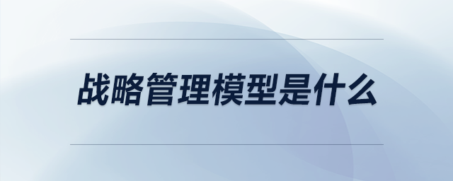 戰(zhàn)略管理模型是什么