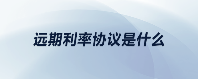 遠期利率協(xié)議是什么