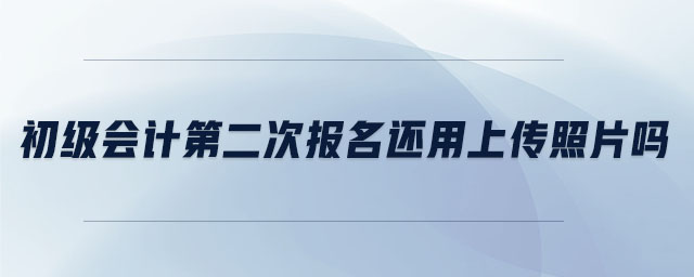 初級(jí)會(huì)計(jì)第二次報(bào)名還用上傳照片嗎