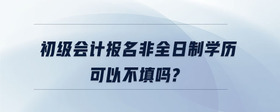 初級(jí)會(huì)計(jì)報(bào)名非全日制學(xué)歷可以不填嗎？