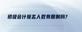 初級(jí)會(huì)計(jì)報(bào)名人數(shù)有限制嗎？