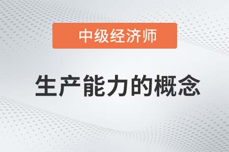 生產(chǎn)能力的概念_2022中級經(jīng)濟師工商預習備考知識點
