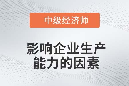 影響企業(yè)生產(chǎn)能力的因素_2022中級經(jīng)濟(jì)師工商備考知識點(diǎn)