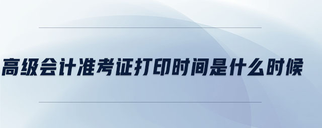 高級會計準考證打印時間是什么時候