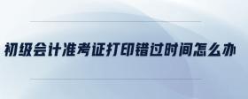 初級(jí)會(huì)計(jì)準(zhǔn)考證打印錯(cuò)過(guò)時(shí)間怎么辦