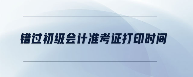 錯(cuò)過(guò)初級(jí)會(huì)計(jì)準(zhǔn)考證打印時(shí)間