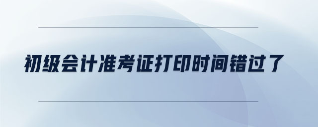 初級會計準考證打印時間錯過了