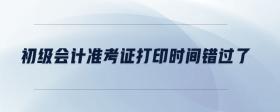 初級會計準考證打印時間錯過了