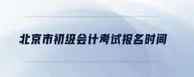 北京市初級會計考試報名時間