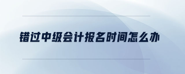 錯過中級會計(jì)報(bào)名時間怎么辦