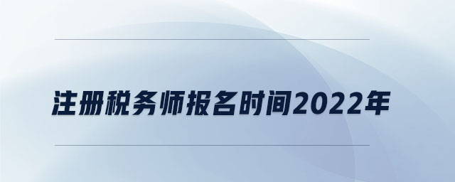 注冊稅務(wù)師報(bào)名時(shí)間2022年