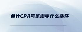 會計cpa考試需要什么條件