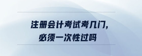 注冊會計考試考幾門,必須一次性過嗎