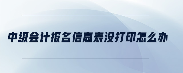 中級會(huì)計(jì)報(bào)名信息表沒打印怎么辦