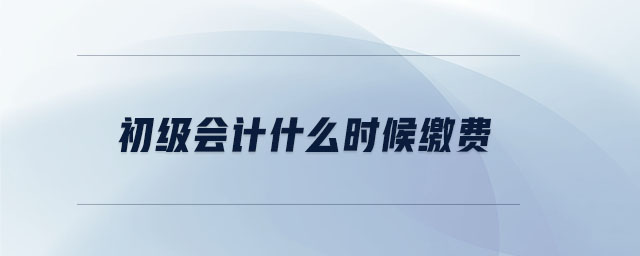 初級會計(jì)什么時(shí)候繳費(fèi)