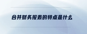 合并財(cái)務(wù)報(bào)表的特點(diǎn)是什么