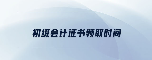 初級會計證書領(lǐng)取時間是什么時候