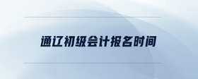 通遼初級(jí)會(huì)計(jì)報(bào)名時(shí)間