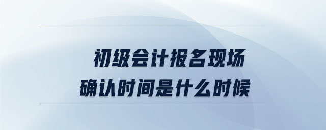 初級(jí)會(huì)計(jì)報(bào)名現(xiàn)場(chǎng)確認(rèn)時(shí)間是