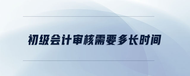 初級會計(jì)審核需要多長時(shí)間