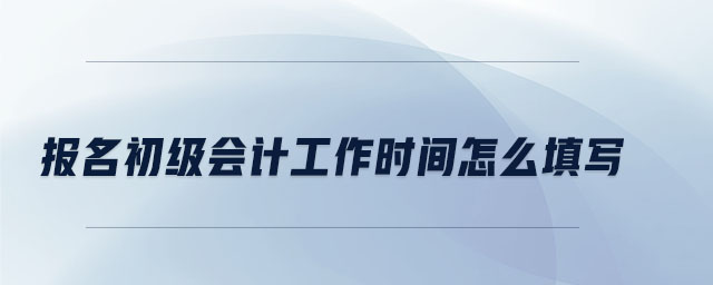 報名初級會計工作時間怎么填寫