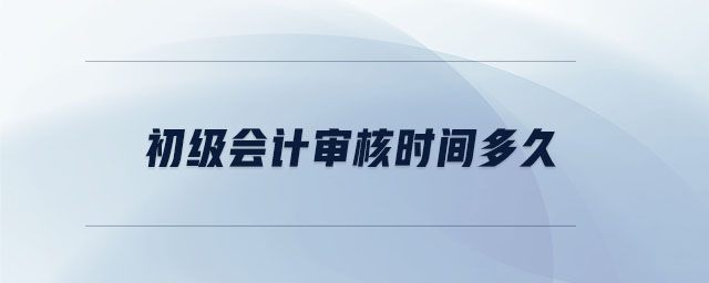 初級(jí)會(huì)計(jì)審核時(shí)間多久
