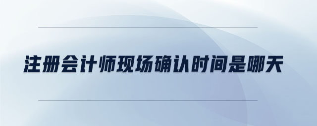 注冊(cè)會(huì)計(jì)師現(xiàn)場(chǎng)確認(rèn)時(shí)間是哪天