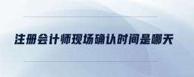 注冊(cè)會(huì)計(jì)師現(xiàn)場(chǎng)確認(rèn)時(shí)間是哪天