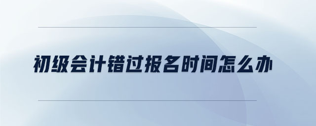 初級會計錯過報名時間怎么辦