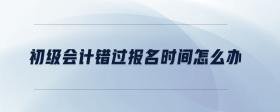 初級會(huì)計(jì)錯(cuò)過報(bào)名時(shí)間怎么辦