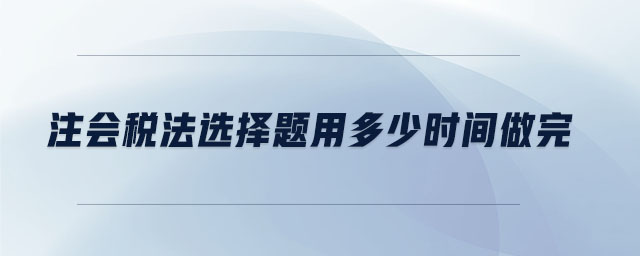 注會(huì)稅法選擇題用多少時(shí)間做完
