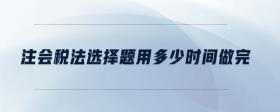 注會(huì)稅法選擇題用多少時(shí)間做完