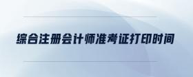 綜合注冊(cè)會(huì)計(jì)師準(zhǔn)考證打印時(shí)間