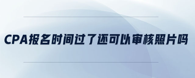cpa報名時間過了還可以審核照片嗎