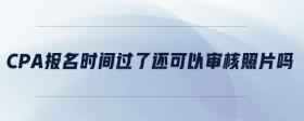 cpa報(bào)名時間過了還可以審核照片嗎