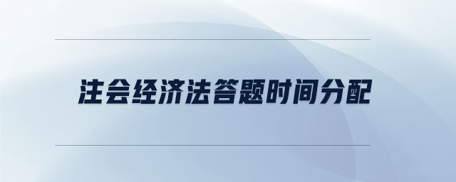 注會經(jīng)濟(jì)法答題時間分配