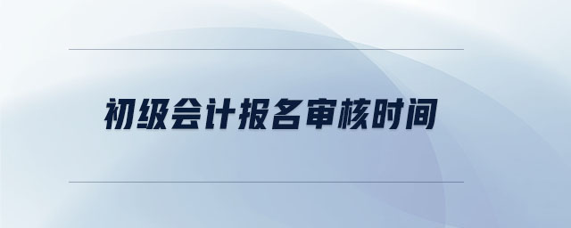 初級(jí)會(huì)計(jì)報(bào)名審核時(shí)間