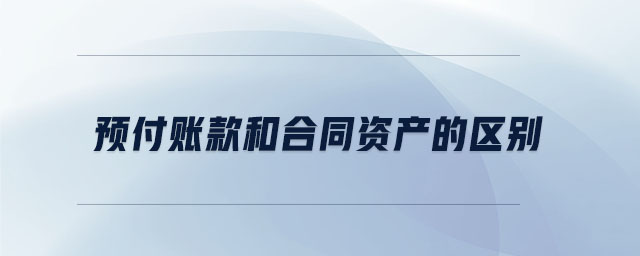 預付賬款和合同資產(chǎn)的區(qū)別