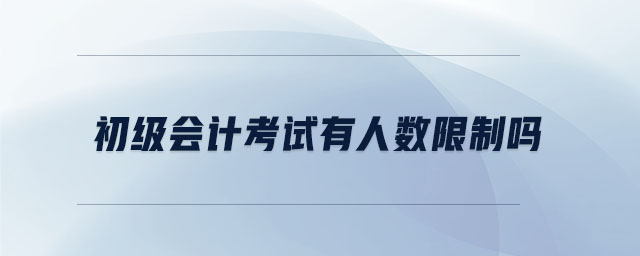 初級會計考試有人數(shù)限制嗎
