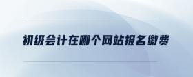 初級(jí)會(huì)計(jì)在哪個(gè)網(wǎng)站報(bào)名繳費(fèi)