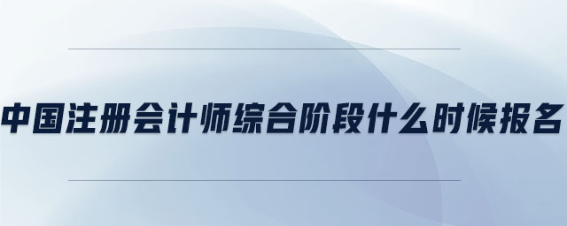 中國(guó)注冊(cè)會(huì)計(jì)師綜合階段什么時(shí)候報(bào)名